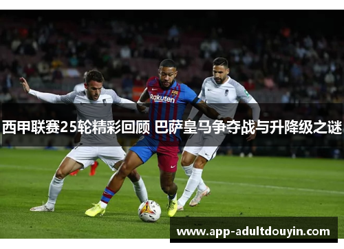 西甲联赛25轮精彩回顾 巴萨皇马争夺战与升降级之谜